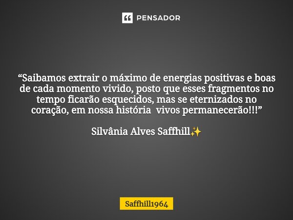 ⁠“Saibamos extrair o máximo de energias positivas e boas de cada momento vivido, posto que esses fragmentos no tempo ficarão esquecidos, mas se eternizados no c... Frase de Saffhill1964.