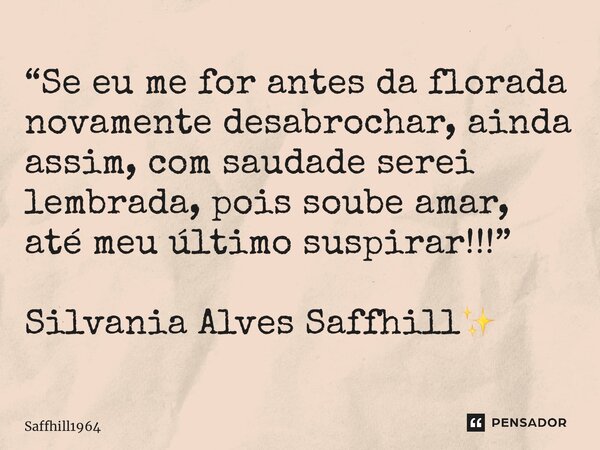 ⁠“Se eu me for antes da florada novamente desabrochar, ainda assim, com saudade serei lembrada, pois soube amar, até meu último suspirar!!!” Silvania Alves Saff... Frase de Saffhill1964.