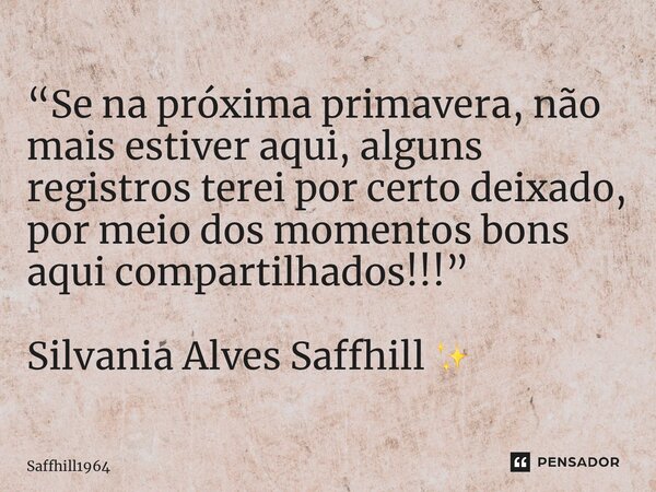 ⁠“Se na próxima primavera, não mais estiver aqui, alguns registros terei por certo deixado, por meio dos momentos bons aqui compartilhados!!!” Silvania Alves Sa... Frase de Saffhill1964.