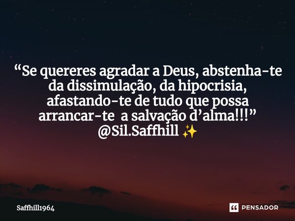 ⁠“Se quereres agradar a Deus, abstenha-te da dissimulação, da hipocrisia, afastando-te de tudo que possa arrancar-te a salvação d’alma!!!” @Sil.Saffhill ✨... Frase de Saffhill1964.