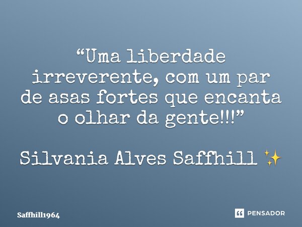 ⁠“Uma liberdade irreverente, com um par de asas fortes que encanta o olhar da gente!!!” Silvania Alves Saffhill ✨... Frase de Saffhill1964.