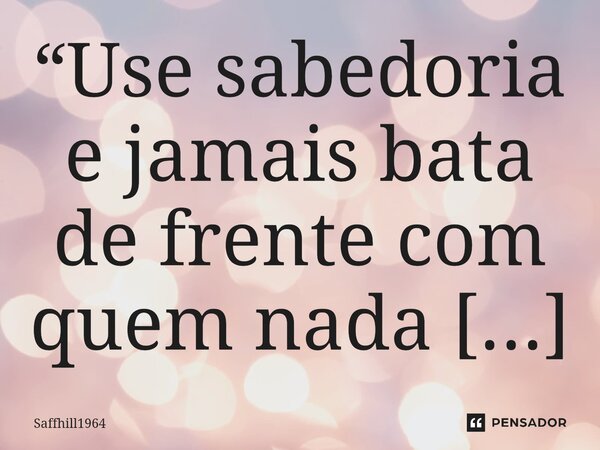 ⁠“Use sabedoria e jamais bata de frente com quem nada tem a perder…ao fazê-lo, estará exercitando inteligência emocional, bem como poupando sua integridade mora... Frase de Saffhill1964.