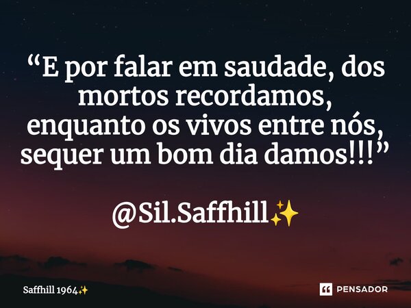 ⁠“E por falar em saudade, dos mortos recordamos, enquanto os vivos entre nós, sequer um bom dia damos!!!” @Sil.Saffhill✨... Frase de Saffhill 1964.