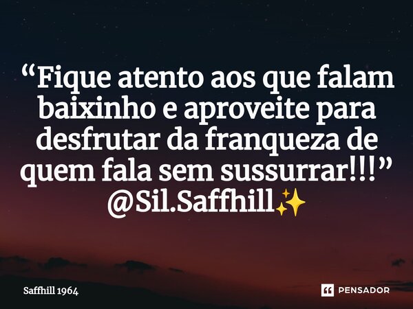 ⁠“Fique atento aos que falam baixinho e aproveite para desfrutar da franqueza de quem fala sem sussurrar!!!” @Sil.Saffhill✨... Frase de Saffhill 1964.