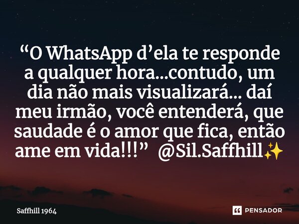 ⁠“O WhatsApp d’ela te responde a qualquer hora…contudo, um dia não mais visualizará… daí meu irmão, você entenderá, que saudade é o amor que fica, então ame em ... Frase de Saffhill 1964.