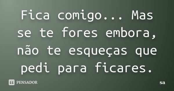 Fica comigo... Mas se te fores embora, não te esqueças que pedi para ficares.... Frase de Sá.