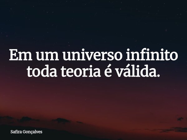 Em um universo infinito toda teoria é válida.... Frase de Safira Gonçalves.