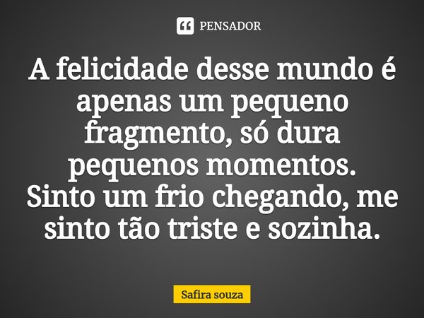 ⁠A felicidade desse mundo é apenas um pequeno fragmento, só dura pequenos momentos.
Sinto um frio chegando, me sinto tão triste e sozinha.... Frase de Safira souza.