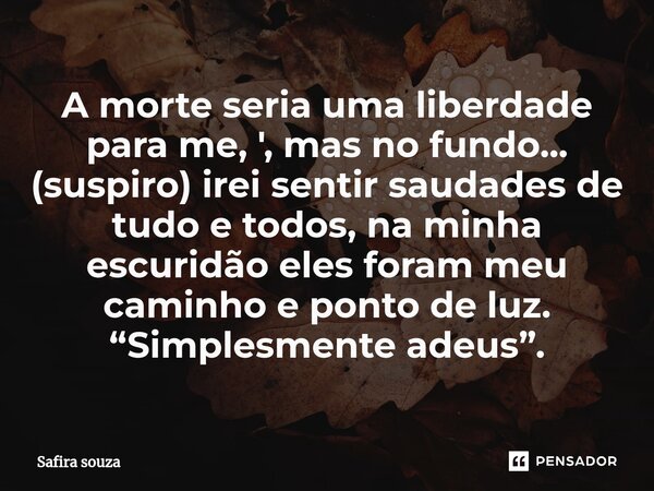 ⁠A morte seria uma liberdade para me, ', mas no fundo... (suspiro) irei sentir saudades de tudo e todos, na minha escuridão eles foram meu caminho e ponto de lu... Frase de Safira souza.