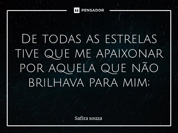 De todas as estrelas tive que me apaixonar por aquela que não brilhava para mim;... Frase de Safira souza.