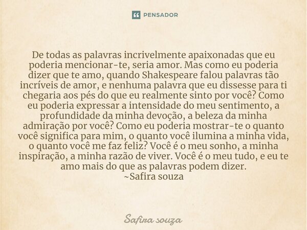 ⁠De todas as palavras incrivelmente apaixonadas que eu poderia mencionar-te, seria amor. Mas como eu poderia dizer que te amo, quando Shakespeare falou palavras... Frase de Safira souza.