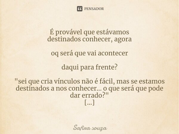 ⁠É provável que estávamos
destinados conhecer, agora
oq será que vai acontecer
daqui para frente? "sei que cria vínculos não é fácil, mas se estamos destin... Frase de Safira souza.