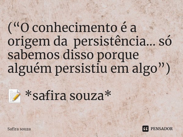 ⁠(“O conhecimento é a origem da persistência... só sabemos disso porque alguém persistiu em algo”) 📝 *safira souza*... Frase de Safira souza.