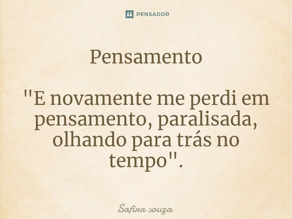 Pensamento "E novamente me perdi em pensamento, paralisada, olhando para trás no tempo".... Frase de Safira souza.