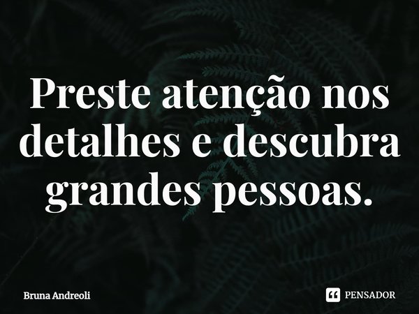 ⁠Preste atenção nos detalhes e descubra grandes pessoas.... Frase de Bruna Andreoli.