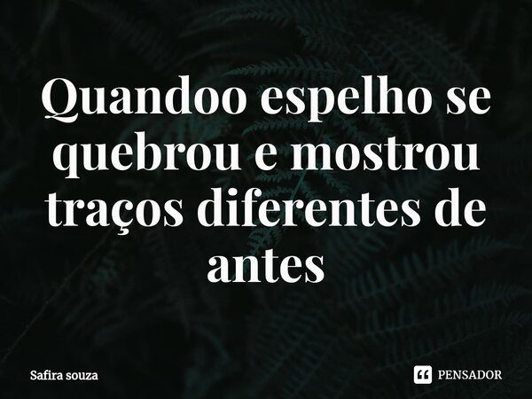 ⁠Quandoo espelho se quebrou e mostrou traços diferentes de antes... Frase de Safira souza.