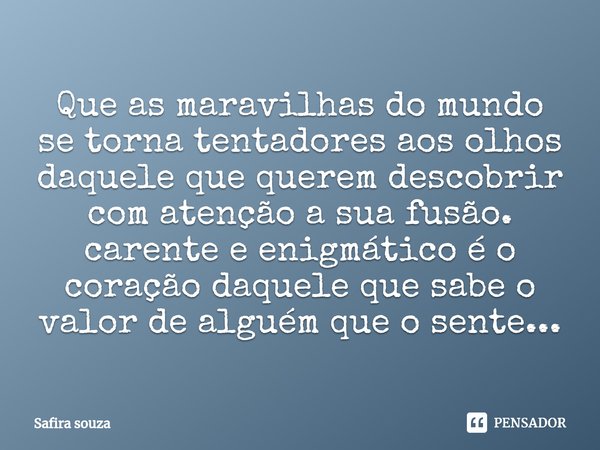 Que as maravilhas do mundo se torna tentadores aos olhos daquele que querem descobrir com atenção a sua fusão. carente e enigmático é o coração daquele que sabe... Frase de Safira souza.