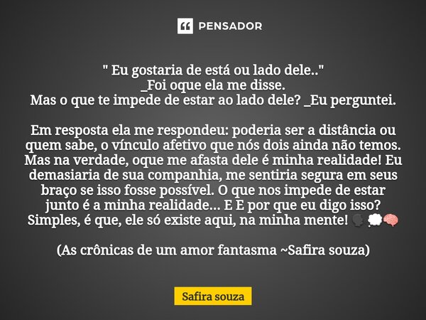 " Eu gostaria de está ou lado dele.." _Foi oque ela me disse. Mas o que te impede de estar ao lado dele? _Eu perguntei. Em resposta ela me respondeu... Frase de Safira souza.