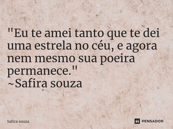 "Eu te amei tanto que te dei uma estrela no céu, e agora nem mesmo sua poeira permanece." ~Safira souza... Frase de Safira souza.