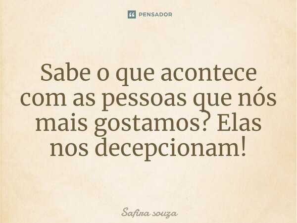 ⁠Sabe o que acontece com as pessoas que nós mais gostamos? Elas nos decepcionam!... Frase de Safira souza.