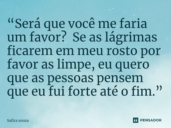 ⁠“Será que você me faria um favor? Se as lágrimas ficarem em meu rosto por favor as limpe, eu quero que as pessoas pensem que eu fui forte até o fim.”... Frase de Safira souza.