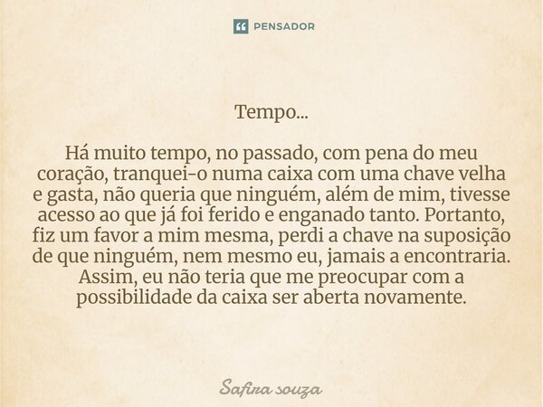 Tempo... ⁠Há muito tempo, no passado, com pena do meu coração, tranquei-o numa caixa com uma chave velha e gasta, não queria que ninguém, além de mim, tivesse a... Frase de Safira souza.