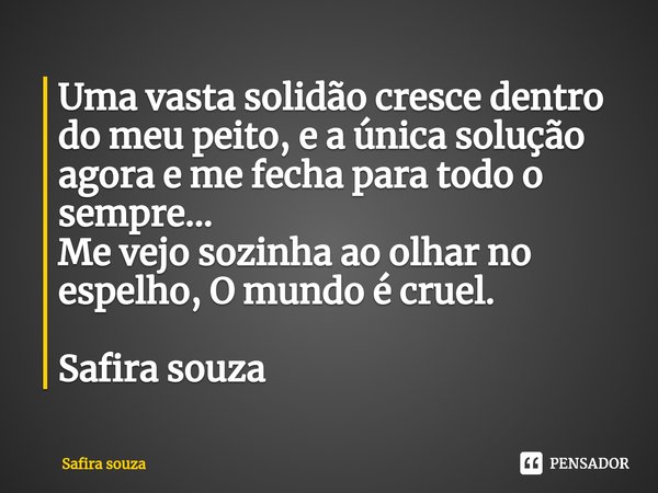 ⁠Uma vasta solidão cresce dentro do meu peito, e a única solução agora e me fecha para todo o sempre...
Me vejo sozinha ao olhar no espelho, O mundo é cruel. Sa... Frase de Safira souza.