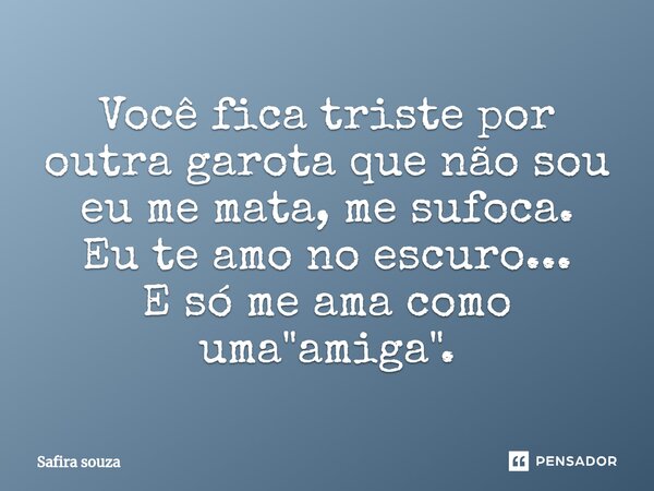 ⁠Você fica triste por outra garota que não sou eu me mata, me sufoca. Eu te amo no escuro... E só me ama como uma "amiga".... Frase de Safira souza.