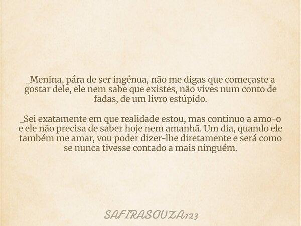 _Menina, pára de ser ingénua, não me digas que começaste a gostar dele, ele nem sabe que existes, não vives num conto de fadas, de um livro estúpido. _Sei exata... Frase de SAFIRASOUZA123.