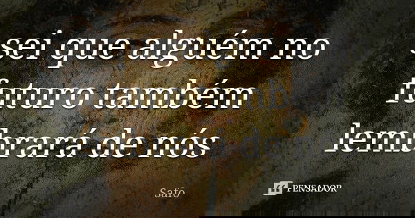 sei que alguém no futuro também lembrará de nós... Frase de Safo.