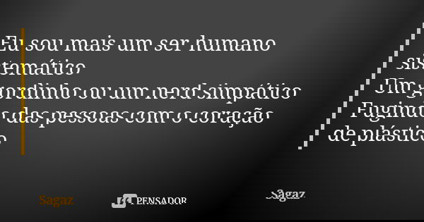 Eu sou mais um ser humano sistemático Um gordinho ou um nerd simpático Fugindo das pessoas com o coração de plástico... Frase de Sagaz.