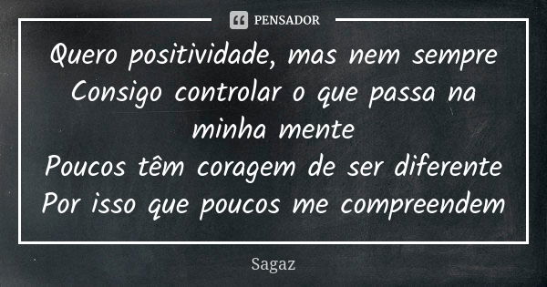 Quero positividade, mas nem sempre Consigo controlar o que passa na minha mente Poucos têm coragem de ser diferente Por isso que poucos me compreendem... Frase de Sagaz.