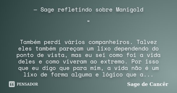 — Sage refletindo sobre Manigold “ Também perdi vários companheiros. Talvez eles também pareçam um lixo dependendo do ponto de vista, mas eu sei como foi a vida... Frase de Sage de Cancêr.