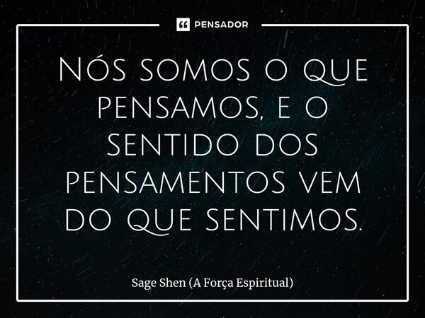 Nós somos o que pensamos, e o sentido dos pensamentos vem do que sentimos.... Frase de Sage Shen (A Força Espiritual).