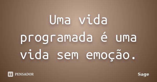 Uma vida programada é uma vida sem emoção.... Frase de Sage.