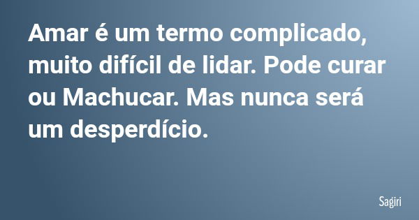 Amar é um termo complicado, muito difícil de lidar. Pode curar ou Machucar. Mas nunca será um desperdício.... Frase de Sagiri.