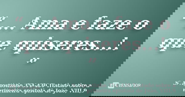 “... Ama e faze o que quiseres...! ”... Frase de S. Agostinho  354-430  Tratado sobre a primeira epístola de João, VIII,9.