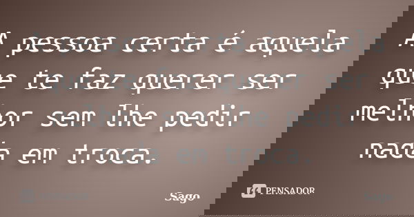 A pessoa certa é aquela que te faz querer ser melhor sem lhe pedir nada em troca.... Frase de Sago.
