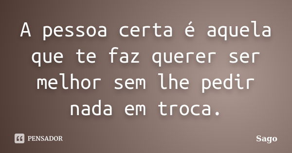 A pessoa certa é aquela que te faz querer ser melhor sem lhe pedir nada em troca.... Frase de Sago.