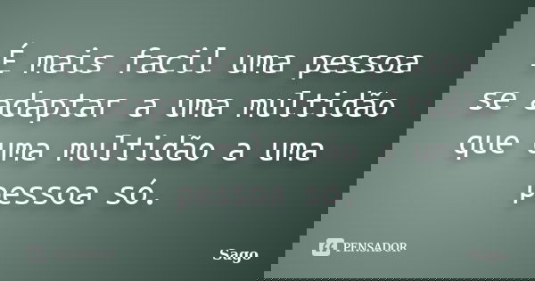 É mais facil uma pessoa se adaptar a uma multidão que uma multidão a uma pessoa só.... Frase de Sago.