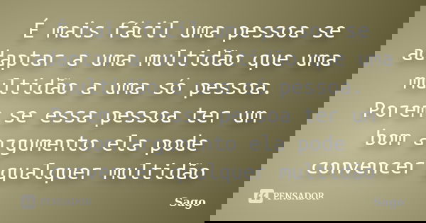 É mais fácil uma pessoa se adaptar a uma multidão que uma multidão a uma só pessoa. Porem se essa pessoa ter um bom argumento ela pode convencer qualquer multid... Frase de Sago.