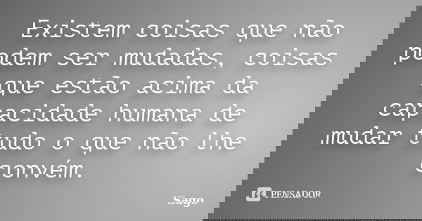Existem coisas que não podem ser mudadas, coisas que estão acima da capacidade humana de mudar tudo o que não lhe convém.... Frase de Sago.