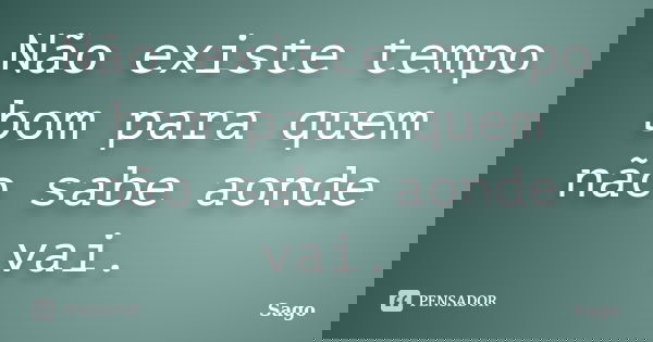 Não existe tempo bom para quem não sabe aonde vai.... Frase de Sago.