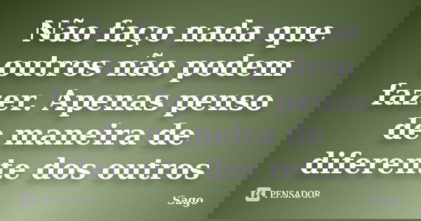 Não faço nada que outros não podem fazer. Apenas penso de maneira de diferente dos outros... Frase de Sago.