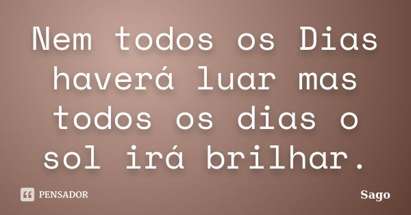 Nem todos os Dias haverá luar mas todos os dias o sol irá brilhar.... Frase de Sago.