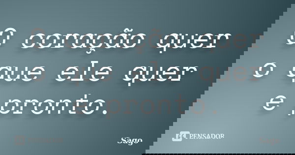 O coração quer o que ele quer e pronto.... Frase de Sago.