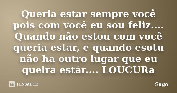 Queria estar sempre você pois com você eu sou feliz.... Quando não estou com você queria estar, e quando esotu não ha outro lugar que eu queira estár.... LOUCUR... Frase de Sago.