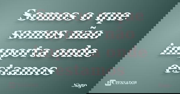 Somos o que somos não importa onde estamos... Frase de Sago.