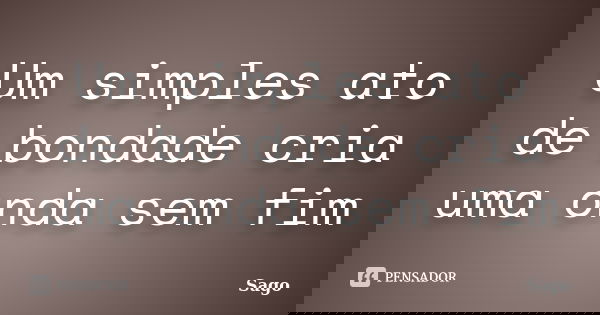 Um simples ato de bondade cria uma onda sem fim... Frase de Sago.