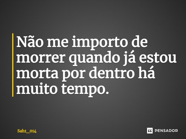 Não me importo de morrer quando já estou morta por dentro há muito tempo.... Frase de Sah1_014.